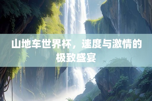 山地车世界杯，速度与激情的极致盛宴