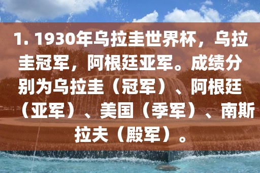1. 1930年乌拉圭世界杯，乌拉圭冠军，阿根廷亚军。成绩分别为乌拉圭（冠军）、阿根廷（亚军）、美国（季军）、南斯拉夫（殿军）。