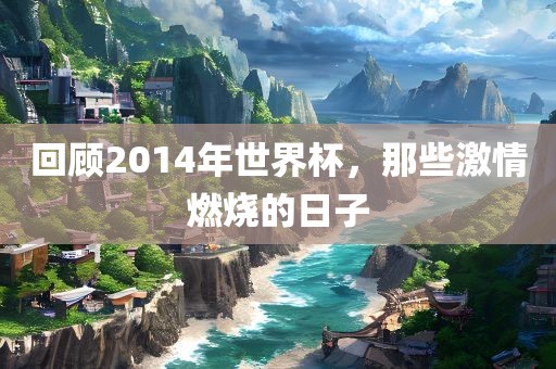 回顾2014年世界杯，那些激情燃烧的日子