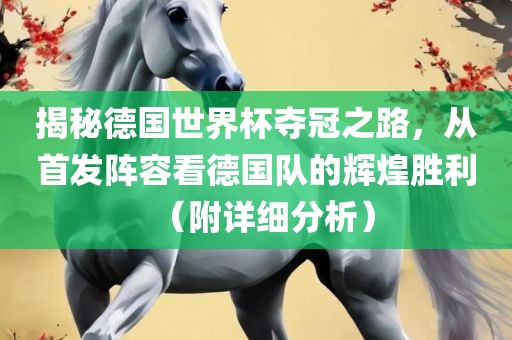 揭秘德国世界杯夺冠之路，从首发阵容看德国队的辉煌胜利（附详细分析）