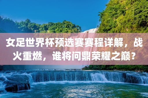 女足世界杯预选赛赛程详解，战火重燃，谁将问鼎荣耀之巅？漯河市盈旭机械设备有限公司
