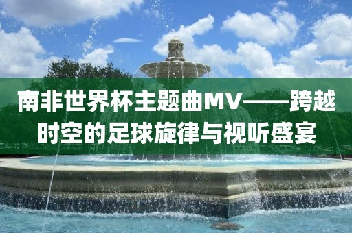 南非世界杯主题曲MV——跨越时空的足球旋律与视听盛宴漯河市盈旭机械设备有限公司
