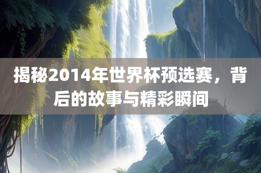 揭秘2014年世界杯预选赛，背后的故事与精彩瞬间
