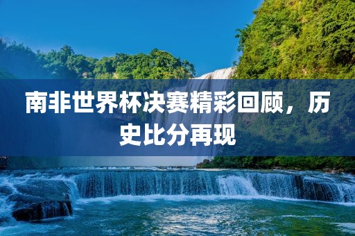 南非世界杯决赛精彩回顾，历史比分再现漯河市盈旭机械设备有限公司