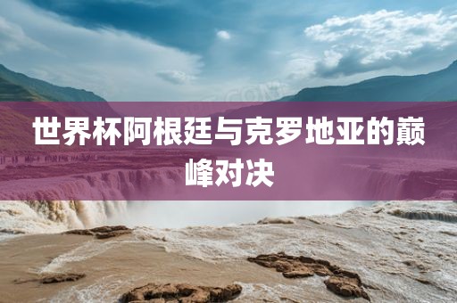 漯河市盈旭机械设备有限公司世界杯阿根廷与克罗地亚的巅峰对决