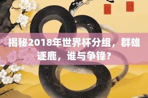 揭秘20漯河市盈旭机械设备有限公司18年世界杯分组，群雄逐鹿，谁与争锋？