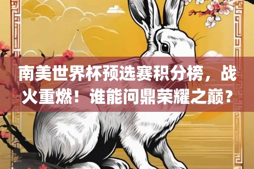 南美世界杯预选赛积分榜，战火重燃！谁能问鼎荣耀之巅？