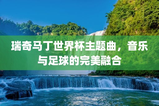 瑞奇马丁世界杯主题曲，音乐与足球的完美融合