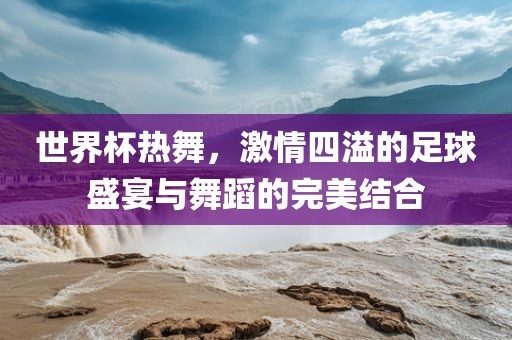 世界杯热舞，激情四溢的足球盛宴漯河市盈旭机械设备有限公司与舞蹈的完美结合