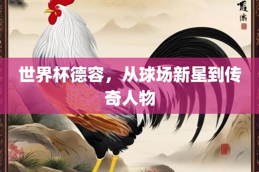 世界漯河市盈旭机械设备有限公司杯德容，从球场新星到传奇人物