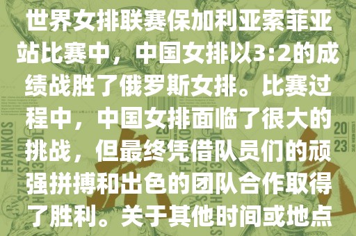 在已知的最近一次比赛中，即世界女排联赛保加利亚索菲亚站比赛中，中国女排以3:2的成绩战胜了俄罗斯女排。比赛过程中，中国女排面临了很大的挑战，但最终凭借队员们的顽强拼搏和出色的团队合作取得了胜利。关于其他时间或地点的比赛情况，暂时无法提供。