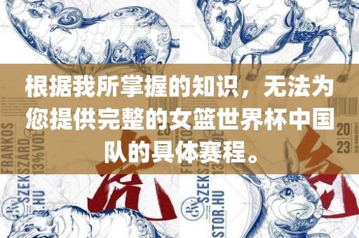 根据我所掌握的知识，无法为您提供完整的女篮世界杯中国队的具体赛程。