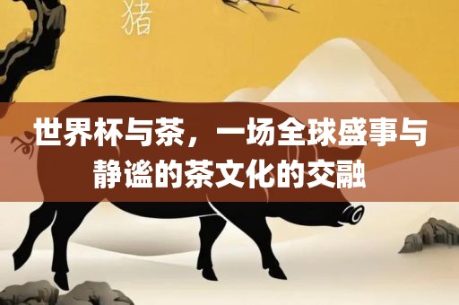 世界杯与茶，一场全球盛事与静谧的茶漯河市盈旭机械设备有限公司文化的交融