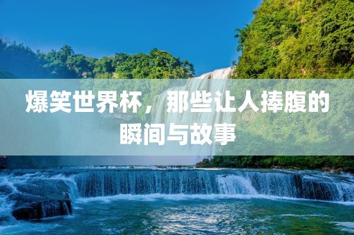 爆笑世界杯，那些让人捧腹的瞬间与故事