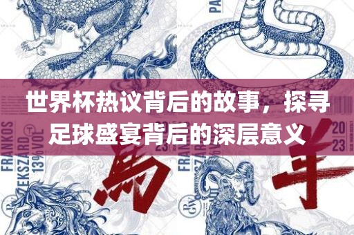 世界杯热议背后的故事，探寻足球盛宴背后的深层意义