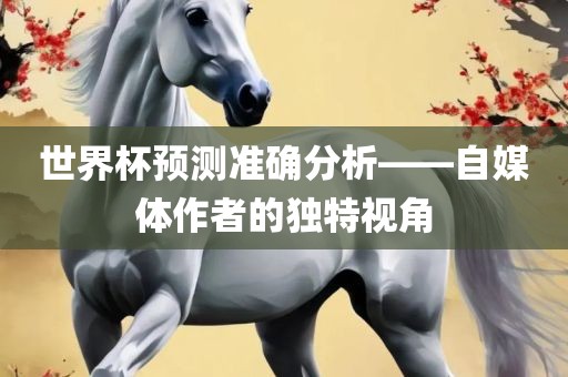 世界杯预测准确分析——自媒体漯河市盈旭机械设备有限公司作者的独特视角