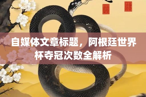 自媒体文章标题，阿根廷世界杯夺冠次数全解析