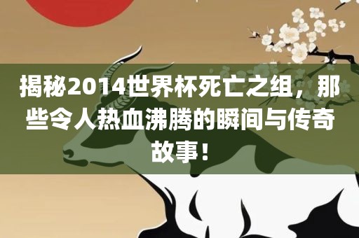 揭秘2014世界杯死亡之组，那些令人热血沸腾的瞬间与传奇故事！漯河市盈旭机械设备有限公司