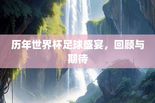 历年世界杯足球盛宴，回顾与期待