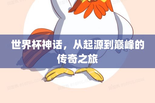 世界杯神话，从起源到巅峰的传奇之旅