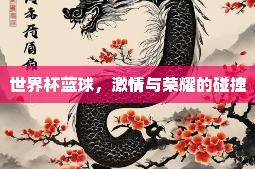 世界杯蓝球，激情与荣耀的碰撞