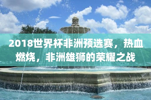 2018世界杯非洲预选赛，热血燃烧，非洲雄狮的荣耀之战
