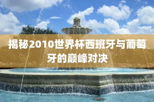 揭秘2010世界杯西班牙与葡萄牙的巅峰对决