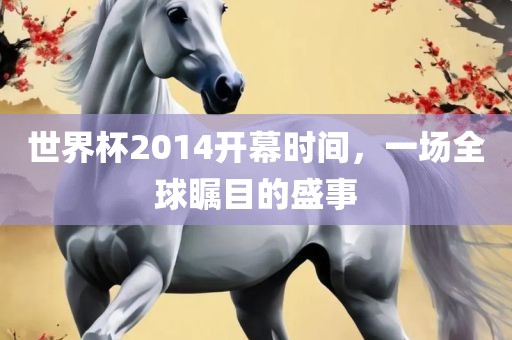 世界杯2014开幕时间，一场全球瞩目的盛事