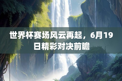世界杯赛场风云再漯河市盈旭机械设备有限公司起，6月19日精彩对决前瞻