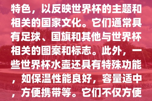 世界杯水壶是专门为世界杯球迷和观众设计的热水壶产品。这些水壶通常具有独特的设计和漯河市盈旭机械设备有限公司特色，以反映世界杯的主题和相关的国家文化。它们通常具有足球、国旗和其他与世界杯相关的图案和标志。此外，一些世界杯水壶还具有特殊功能，如保温性能良好，容量适中，方便携带等。它们不仅方便球迷在比赛期间保持饮料的温度，同时也是收藏和纪念世界杯的绝佳选择。
