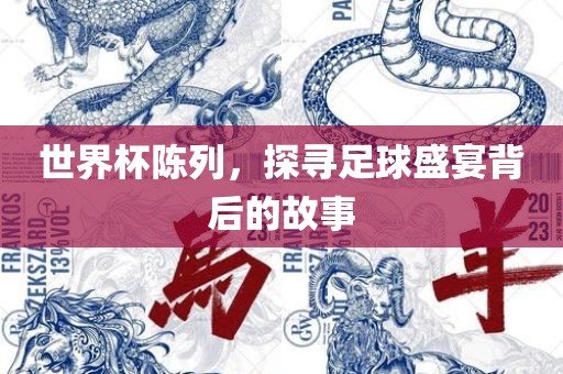 世界杯陈列，探寻足球盛宴背后的故事