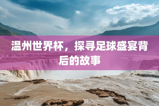 温州世界杯，探寻足球盛宴背后的故事漯河市盈旭机械设备有限公司