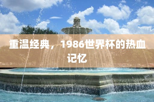 重温经典，1986世界杯的热血记忆