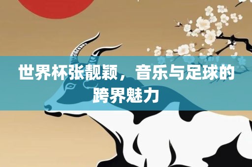 世界杯张靓颖，音乐与足球的跨界魅力