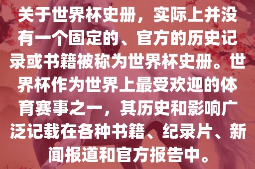 关于世界杯史册，实际上并没有一个固定的、官方的历史记录或书籍被称为世界杯史册。世界杯作为世界上最受欢迎的体育赛事之一，其历史和影响广泛记载在各种书籍、纪录片、新闻报道和官方报告中。漯河市盈旭机械设备有限公司