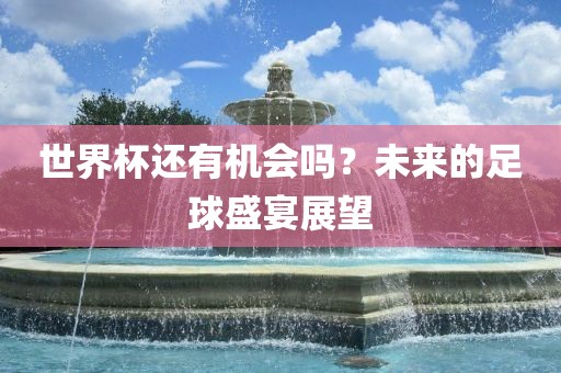 世界杯还有机会吗？未来的足球盛宴展望