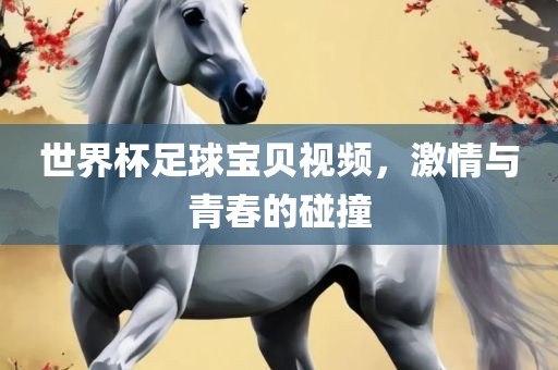 世界杯足球宝贝视频，激情与青春的碰撞