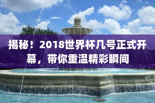 揭秘！2018世界杯几号正式开幕，带你重温精彩瞬间
