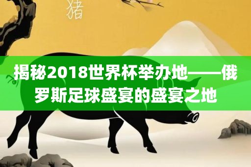 揭秘2018世界杯举办地——俄罗斯足球盛宴的盛宴之地漯河市盈旭机械设备有限公司
