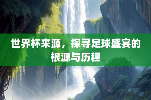世界杯来源，探寻足球盛宴的根源与历程漯河市盈旭机械设备有限公司