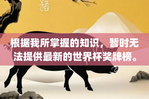 根据我所掌握的知识，暂时无法提供最新的世界杯奖牌榜。
