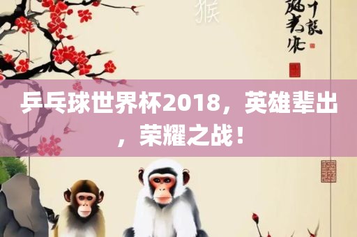 乒乓球世界杯2018，英雄辈出，荣耀之战！