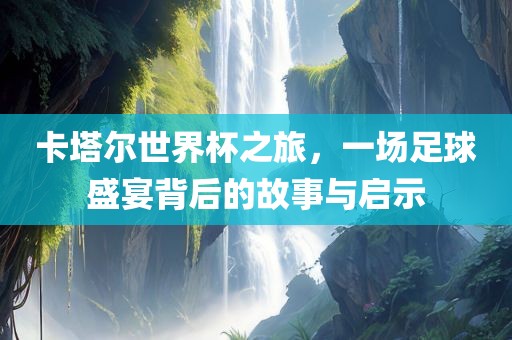 卡塔尔世界杯之旅，一场足球盛宴背后的故事与启示漯河市盈旭机械设备有限公司