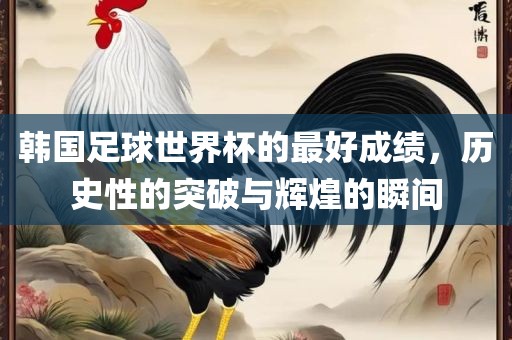 韩国足球世界杯的最好成绩，历史性的突破与辉煌的瞬间