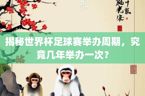 揭秘世界杯足球赛举办周期，究竟几年举办一次？