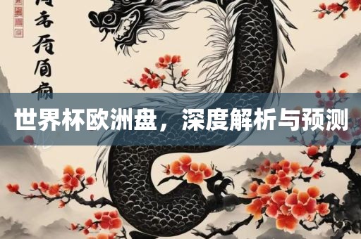 世界杯欧洲盘，深度解析与预测