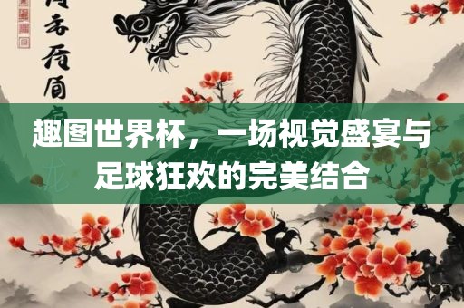 趣图世界杯，一场视觉盛宴与足球狂欢的完美结合