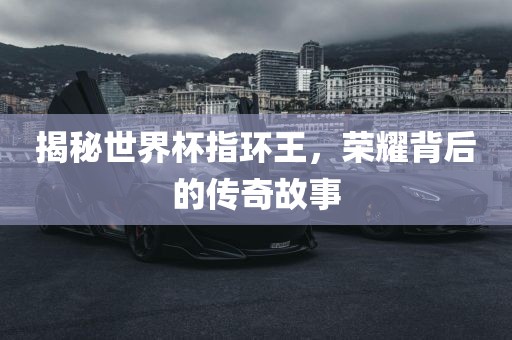 揭秘世界杯指环王，荣耀背后的传奇故事