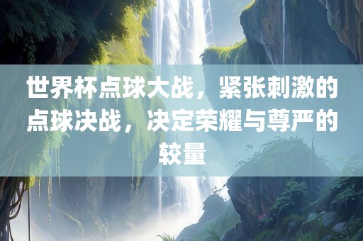 世界杯点球大战，紧张刺激的点球决战，决定荣耀与尊严的较量