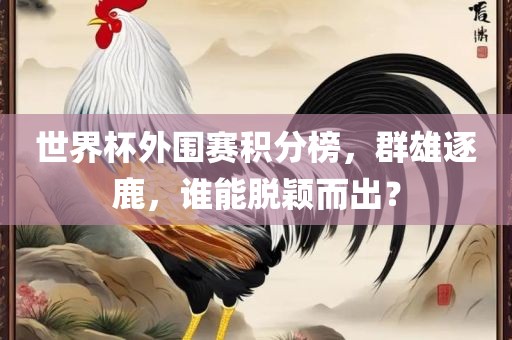 世界杯外围赛积分榜，群雄逐鹿，谁能脱颖而出？
